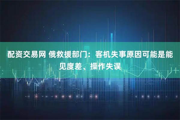 配资交易网 俄救援部门：客机失事原因可能是能见度差、操作失误