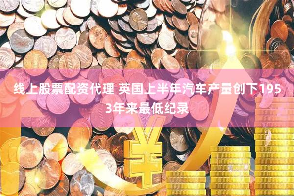 线上股票配资代理 英国上半年汽车产量创下1953年来最低纪录