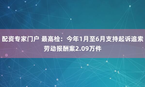 配资专家门户 最高检：今年1月至6月支持起诉追索劳动报酬案2.09万件