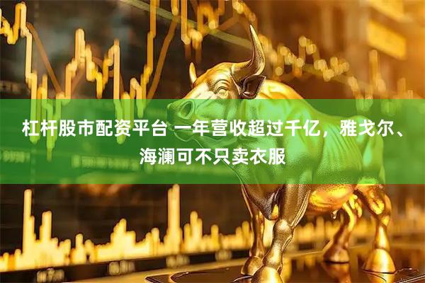 杠杆股市配资平台 一年营收超过千亿，雅戈尔、海澜可不只卖衣服