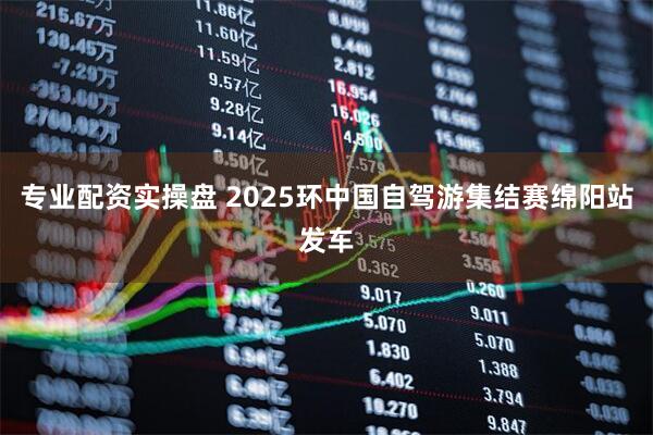 专业配资实操盘 2025环中国自驾游集结赛绵阳站发车