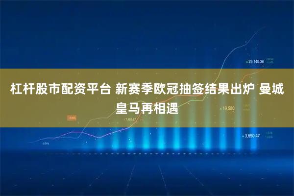 杠杆股市配资平台 新赛季欧冠抽签结果出炉 曼城皇马再相遇