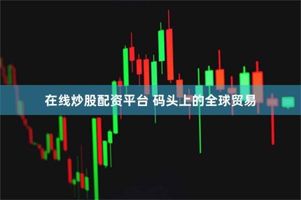 在线炒股配资平台 码头上的全球贸易