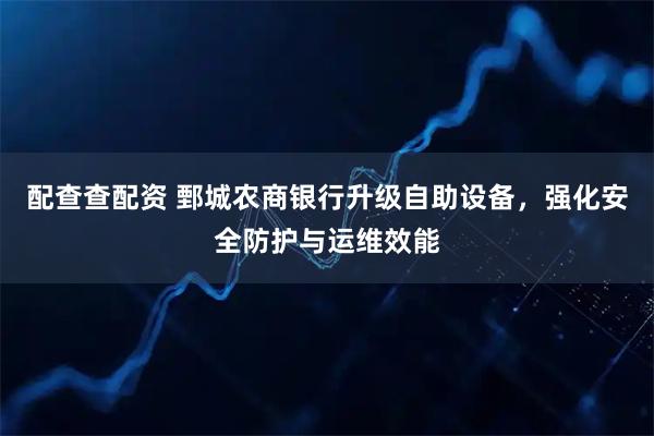 配查查配资 鄄城农商银行升级自助设备，强化安全防护与运维效能