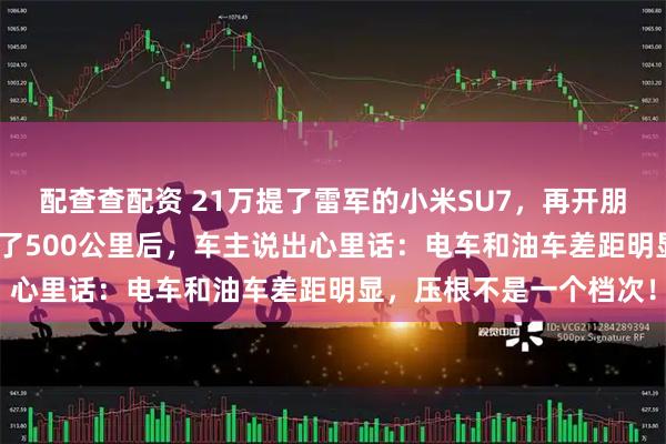 配查查配资 21万提了雷军的小米SU7，再开朋友的宝马325，高速跑了500公里后，车主说出心里话：电车和油车差距明显，压根不是一个档次！