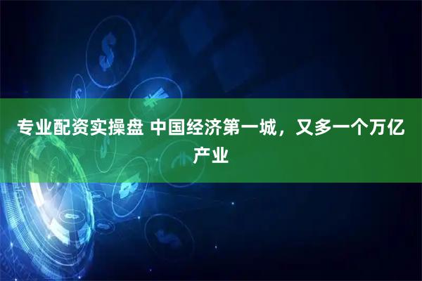 专业配资实操盘 中国经济第一城,又多一个万亿产业