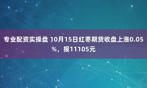 专业配资实操盘 10月15日红枣期货收盘上涨0.05%,报11105元