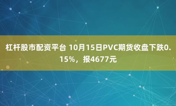 杠杆股市配资平台 10月15日PVC期货收盘下跌0.15%，报4677元