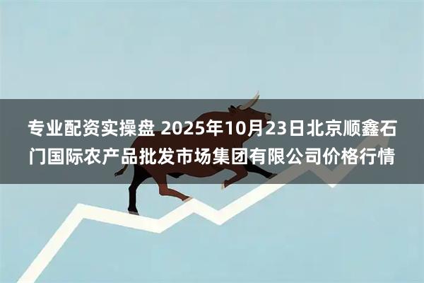 专业配资实操盘 2025年10月23日北京顺鑫石门国际农产品批发市场集团有限公司价格行情