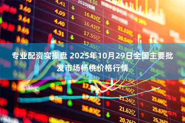 专业配资实操盘 2025年10月29日全国主要批发市场杨桃价格行情