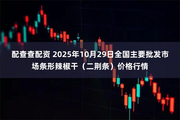 配查查配资 2025年10月29日全国主要批发市场条形辣椒干（二荆条）价格行情