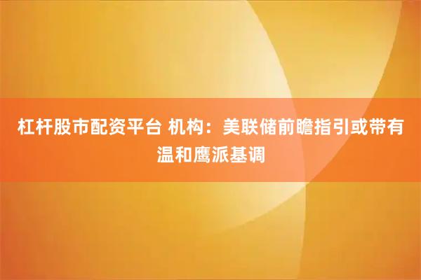 杠杆股市配资平台 机构:美联储前瞻指引或带有温和鹰派基调