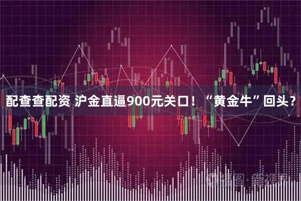 配查查配资 沪金直逼900元关口！“黄金牛”回头？