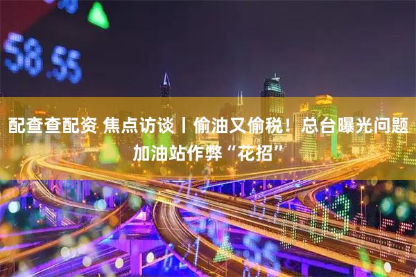 配查查配资 焦点访谈丨偷油又偷税！总台曝光问题加油站作弊“花招”