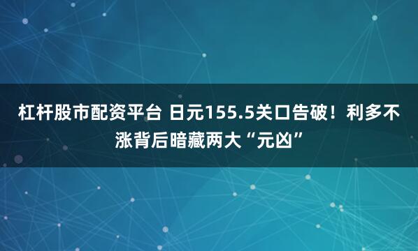 杠杆股市配资平台 日元155.5关口告破!利多不涨背后暗藏两大“元凶”