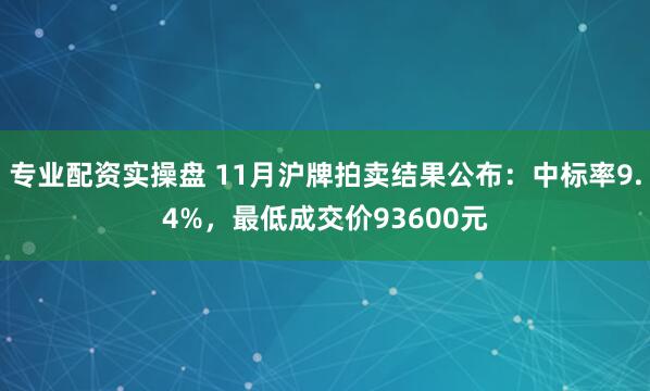 专业配资实操盘 11月沪牌拍卖结果公布：中标率9.4%，最低成交价93600元