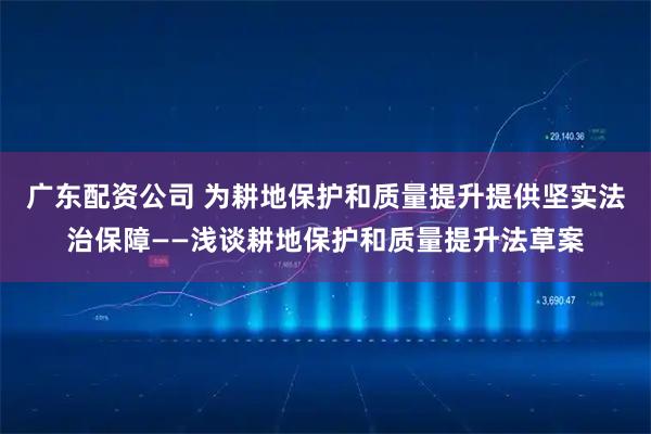 广东配资公司 为耕地保护和质量提升提供坚实法治保障——浅谈耕地保护和质量提升法草案