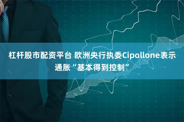 杠杆股市配资平台 欧洲央行执委Cipollone表示通胀“基本得到控制”
