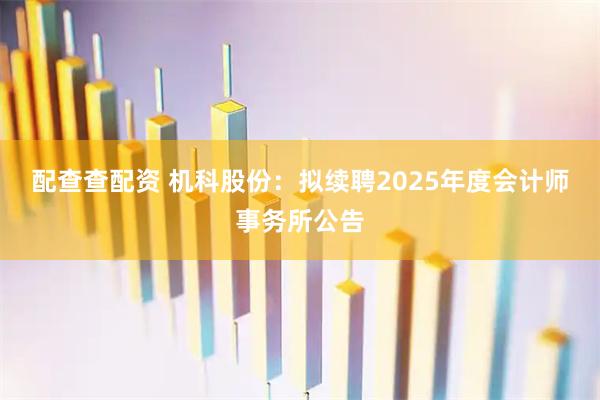 配查查配资 机科股份：拟续聘2025年度会计师事务所公告